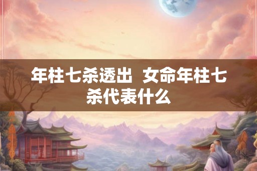 年柱七杀透出  女命年柱七杀代表什么