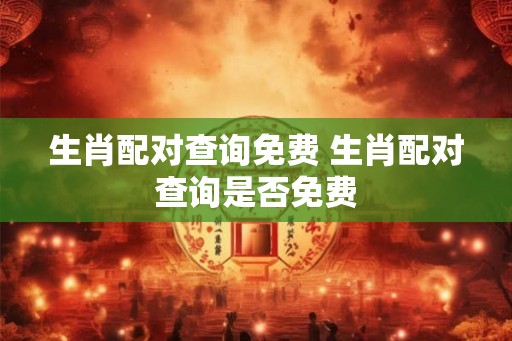 生肖配对查询免费 生肖配对查询是否免费