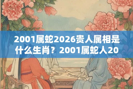 2001属蛇2026贵人属相是什么生肖？2001属蛇人2026年运势？