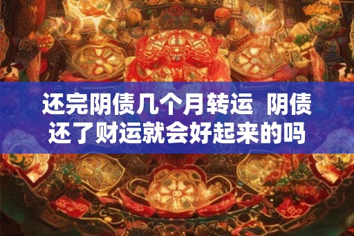 还完阴债几个月转运  阴债还了财运就会好起来的吗