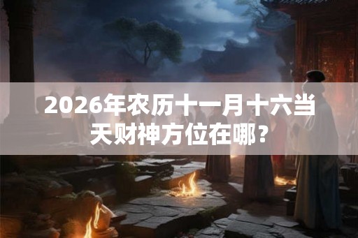 2026年农历十一月十六当天财神方位在哪？