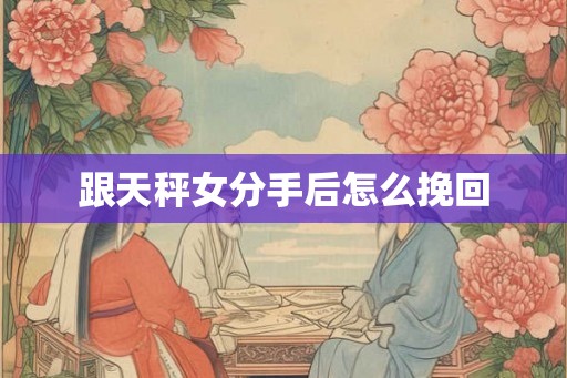 跟天秤女分手后怎么挽回