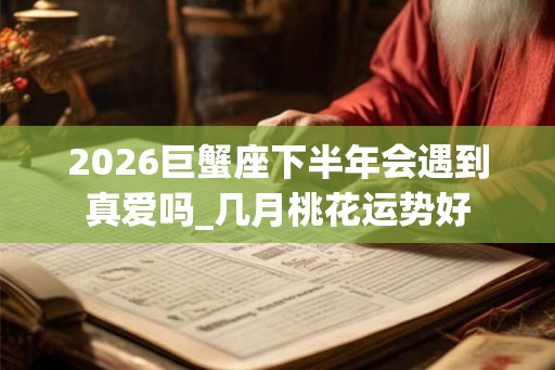 2026巨蟹座下半年会遇到真爱吗_几月桃花运势好