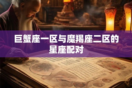 巨蟹座一区与魔羯座二区的星座配对