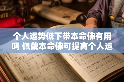 个人运势低下带本命佛有用吗 佩戴本命佛可提高个人运势 个人运势低下带本命佛有用吗 佩戴本命佛可提高个人运势