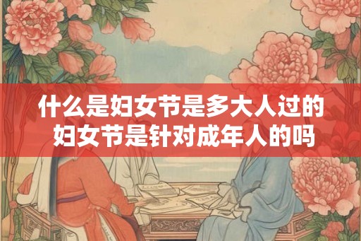 什么是妇女节是多大人过的 妇女节是针对成年人的吗