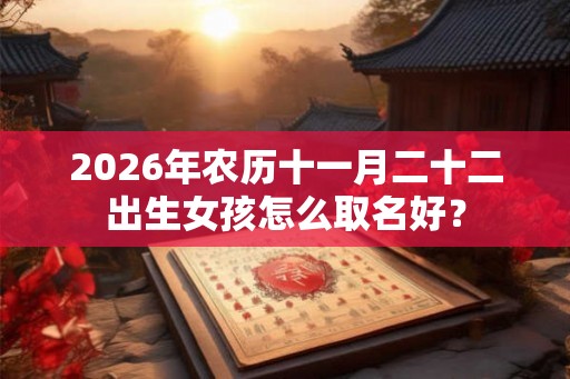 2026年农历十一月二十二出生女孩怎么取名好？