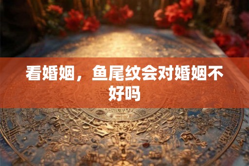 看婚姻，鱼尾纹会对婚姻不好吗
