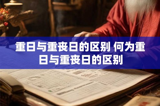 重日与重丧日的区别 何为重日与重丧日的区别 重日与重丧日的区别 何为重日与重丧日的区别