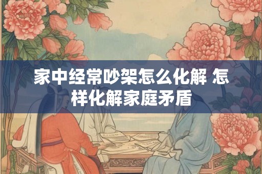 家中经常吵架怎么化解 怎样化解家庭矛盾