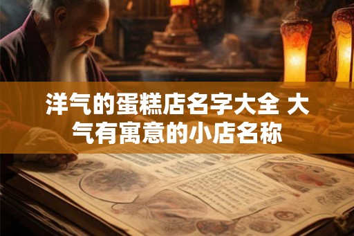 洋气的蛋糕店名字大全 大气有寓意的小店名称