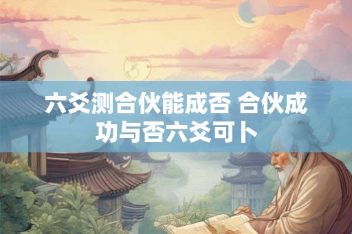 六爻测合伙能成否 合伙成功与否六爻可卜