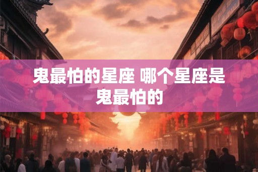 鬼最怕的星座 哪个星座是鬼最怕的