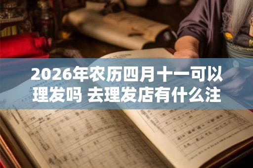 2026年农历四月十一可以理发吗 去理发店有什么注意事项 2026年农历四月十一可以理发吗 去理发店有什么注意事项