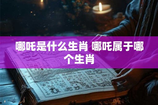 哪吒是什么生肖 哪吒属于哪个生肖