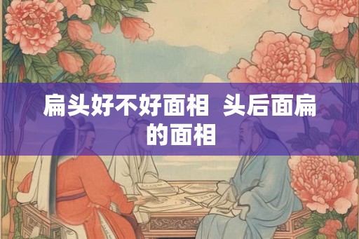 扁头好不好面相  头后面扁的面相