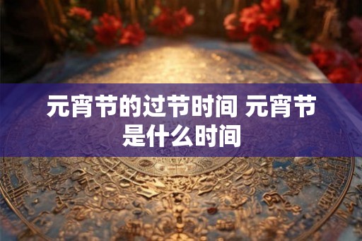 元宵节的过节时间 元宵节是什么时间