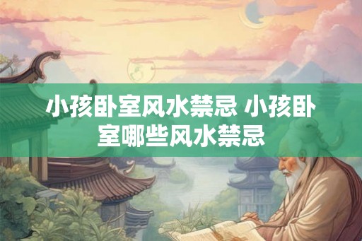 小孩卧室风水禁忌 小孩卧室哪些风水禁忌 小孩卧室风水禁忌 小孩卧室哪些风水禁忌