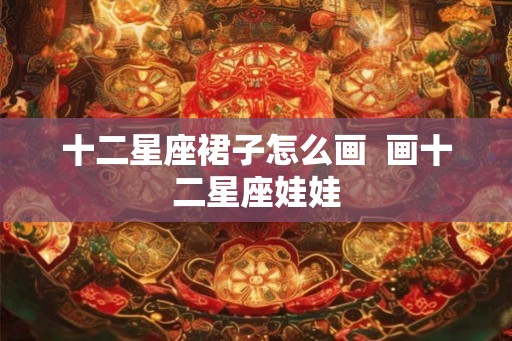 十二星座裙子怎么画  画十二星座娃娃