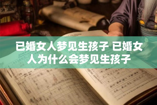 已婚女人梦见生孩子 已婚女人为什么会梦见生孩子 已婚女人梦见生孩子 已婚女人为什么会梦见生孩子