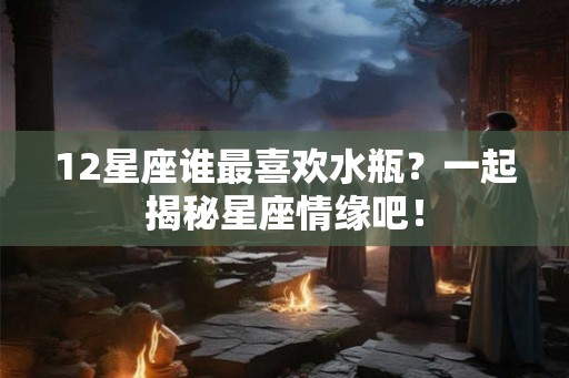 12星座谁最喜欢水瓶？一起揭秘星座情缘吧！