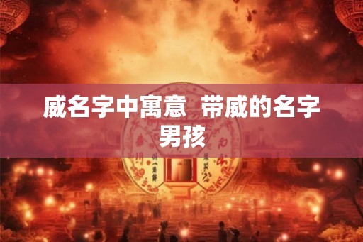 威名字中寓意  带威的名字男孩