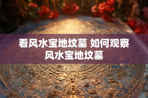 看风水宝地坟墓 如何观察风水宝地坟墓