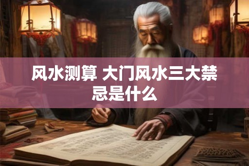 风水测算 大门风水三大禁忌是什么
