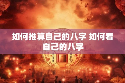 如何推算自己的八字 如何看自己的八字 如何推算自己的八字 如何看自己的八字