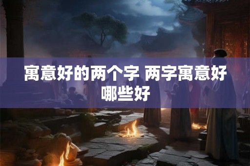 寓意好的两个字 两字寓意好哪些好
