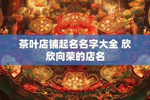 茶叶店铺起名名字大全 欣欣向荣的店名