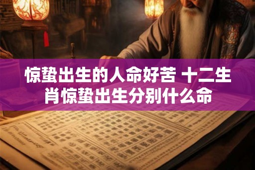 惊蛰出生的人命好苦 十二生肖惊蛰出生分别什么命 惊蛰出生的人命好苦 十二生肖惊蛰出生分别什么命