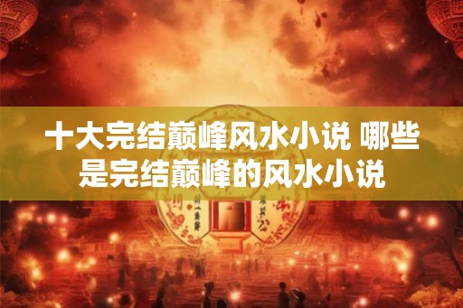 十大完结巅峰风水小说 哪些是完结巅峰的风水小说