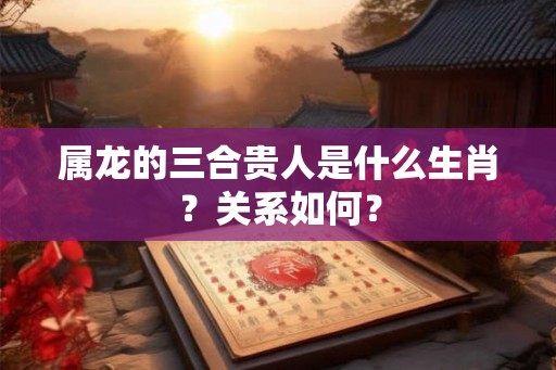 属龙的三合贵人是什么生肖？关系如何？