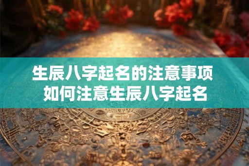 生辰八字起名的注意事项 如何注意生辰八字起名