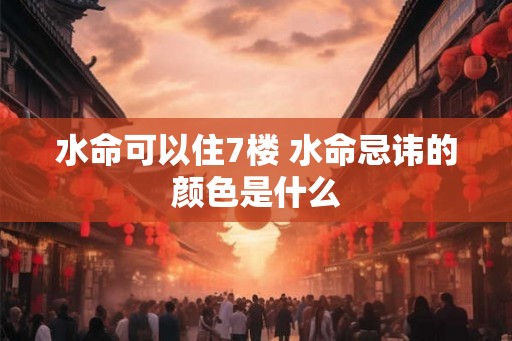 水命可以住7楼 水命忌讳的颜色是什么 水命可以住7楼 水命忌讳的颜色是什么