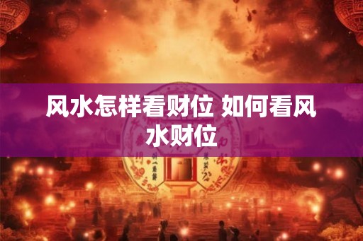风水怎样看财位 如何看风水财位 风水怎样看财位 如何看风水财位