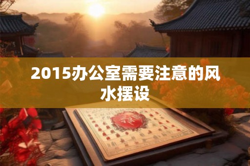 2015办公室需要注意的风水摆设 2015办公室需要注意的风水摆设