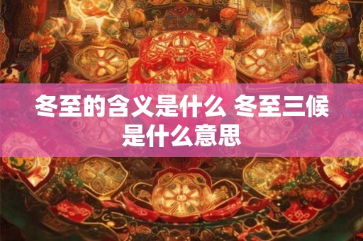 冬至的含义是什么 冬至三候是什么意思 冬至的含义是什么 冬至三候是什么意思
