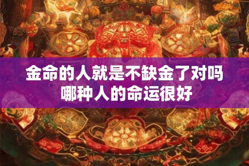 金命的人就是不缺金了对吗 哪种人的命运很好
