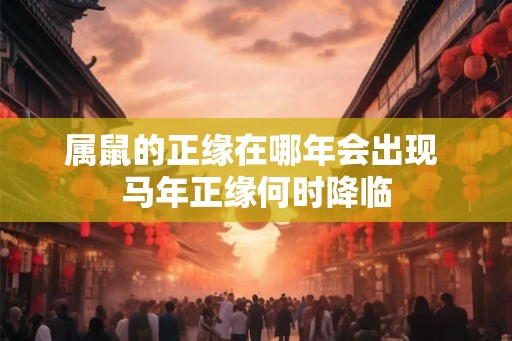 属鼠的正缘在哪年会出现 马年正缘何时降临