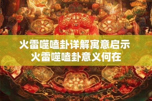 火雷噬嗑卦详解寓意启示 火雷噬嗑卦意义何在
