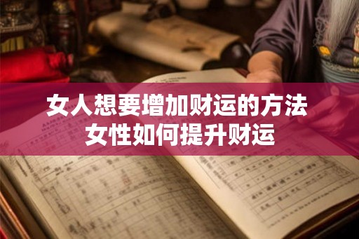 女人想要增加财运的方法 女性如何提升财运 女人想要增加财运的方法 女性如何提升财运