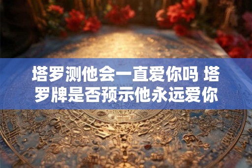 塔罗测他会一直爱你吗 塔罗牌是否预示他永远爱你