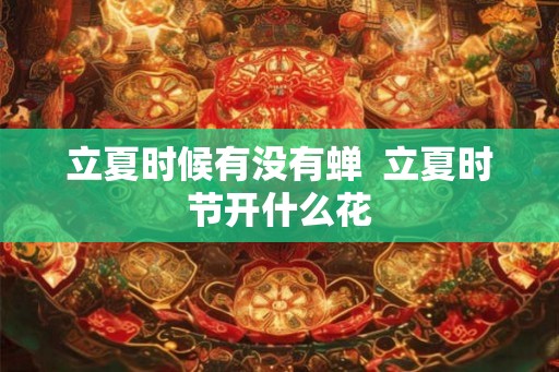 立夏时候有没有蝉  立夏时节开什么花