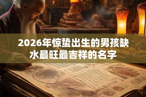 2026年惊蛰出生的男孩缺水最旺最吉祥的名字