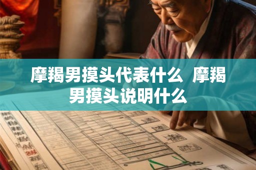 摩羯男摸头代表什么  摩羯男摸头说明什么
