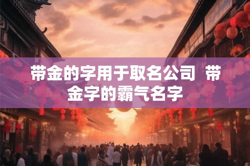带金的字用于取名公司  带金字的霸气名字