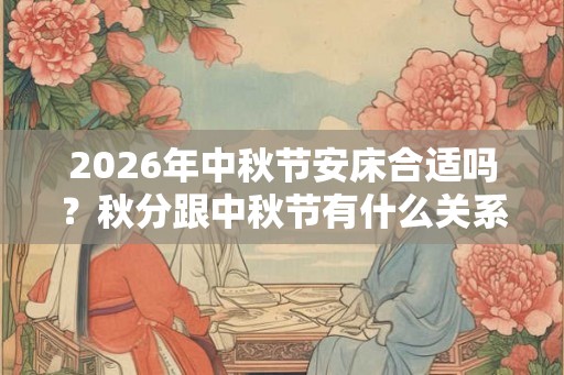 2026年中秋节安床合适吗？秋分跟中秋节有什么关系？