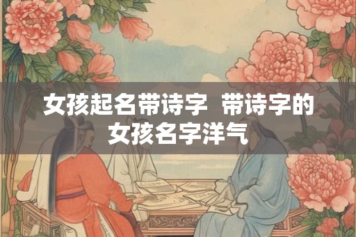 女孩起名带诗字  带诗字的女孩名字洋气